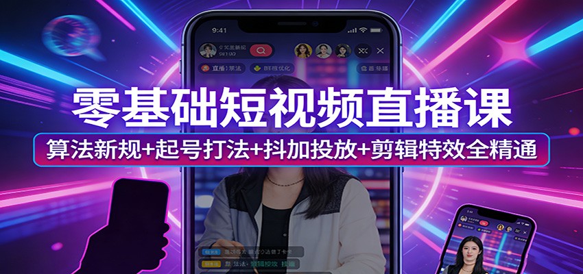零基础短视频直播课：算法新规+起号打法+抖加投放+剪辑特效全精通-云讯网创