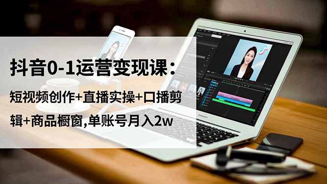 抖音0-1运营变现课：短视频创作+直播实操+口播剪辑+商品橱窗,单账号月入2w-云讯网创