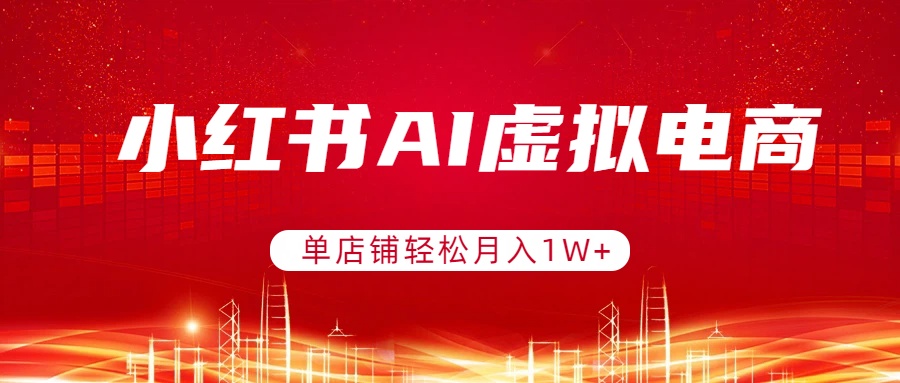 小红书AI虚拟电商，单店铺轻松月入1W+，可矩阵运营-云讯网创
