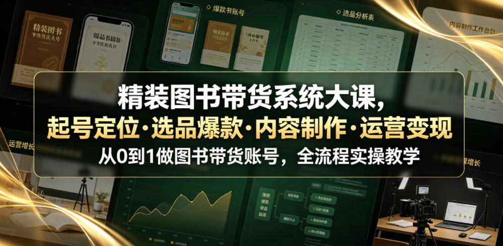 精装图书带货系统大课,起号定位・选品爆款・内容制作・运营变现,从0到1做图书带货账号,全流程实操教学-云讯网创
