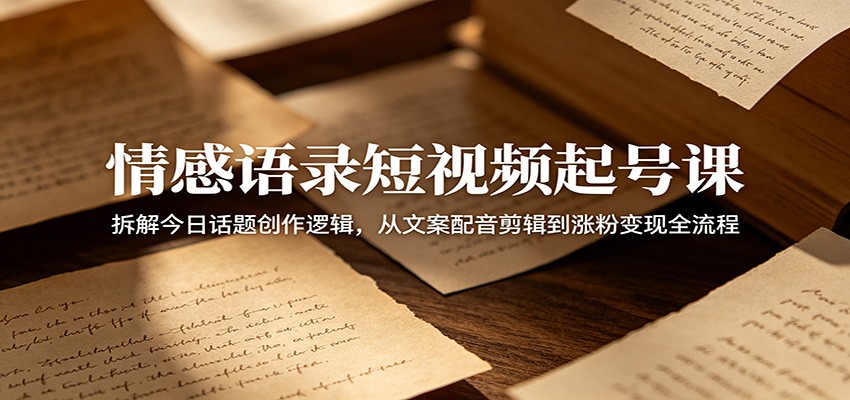 情感语录短视频起号课：拆解今日话题创作逻辑，从文案配音剪辑到涨粉变现全流程-云讯网创