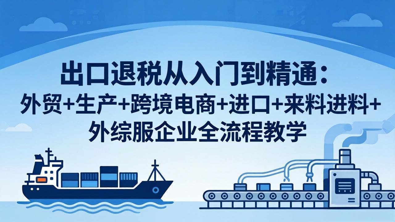 出口退税从入门到精通：外贸+生产+跨境电商+进口+来料进料+外综服企业全流程教学-云讯网创