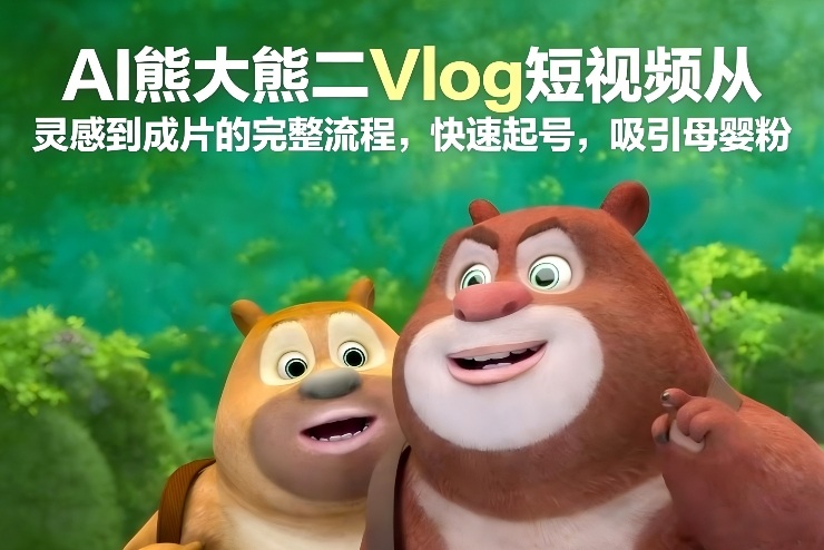 AI熊大熊二Vlog短视频从灵感到成片的完整流程，快速起号，吸引母婴粉-云讯网创