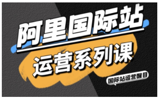 阿里国际站运营系列课，涵盖精准引流、直通车与全站推实战SOP，搭配AI效率工具包与高阶增长玩法(更新)-云讯网创