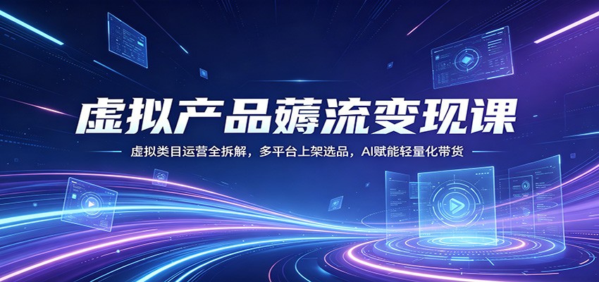 虚拟产品薅流变现课：虚拟类目运营全拆解，多平台上架选品，AI赋能轻量化带货-云讯网创