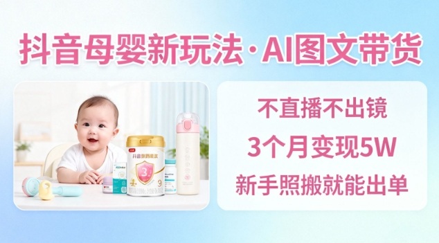 抖音母婴赛道新玩法，AI图文带货，不用直播，3个月变现5W，新手照搬就能出单-云讯网创