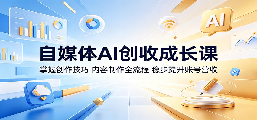 自媒体AI创收成长课：掌握创作技巧，内容制作全流程，稳步提升账号营收-云讯网创
