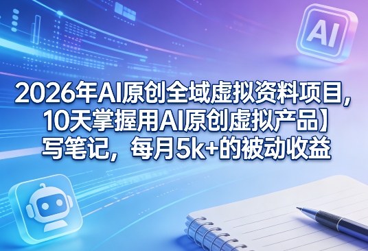 2026年AI原创全域虚拟资料项目，10天掌握用AI原创虚拟产品＋写笔记，每月5k+的被动收益-云讯网创