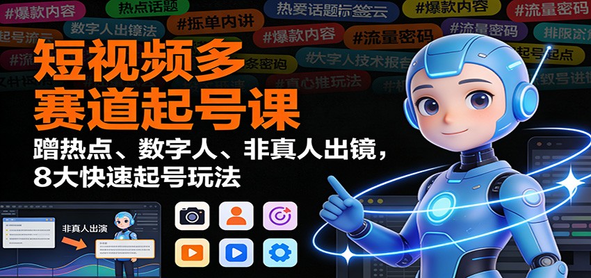 短视频多赛道起号课:蹭热点、数字人、非真人出镜,8大快速起号玩法-云讯网创