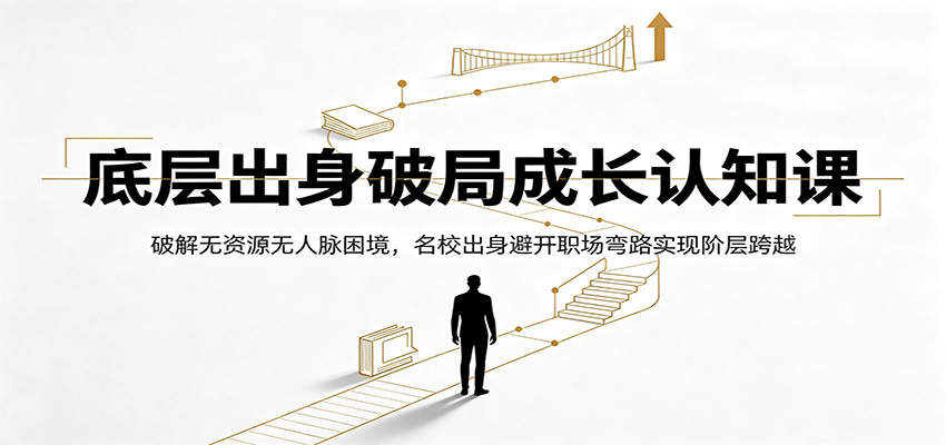 底层出身破局成长认知课：破解无资源无人脉困境，名校出身避开职场弯路实现阶层跨越-云讯网创