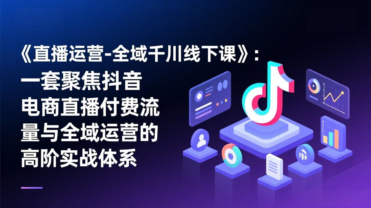 《直播运营-全域千川线下课》：一套聚焦抖音电商直播付费流量与全域运营的高阶实战体系-云讯网创