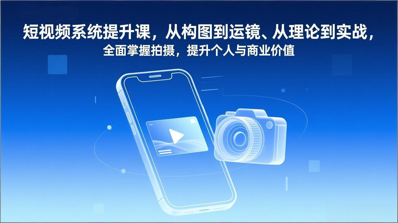 短视频系统提升课，从构图到运镜、从理论到实战，全面掌握拍摄，提升个人与商业价值-云讯网创
