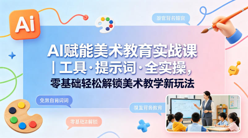 AI赋能美术教育实战课｜工具·提示词·全实操，零基础轻松解锁美术教学新玩法-云讯网创