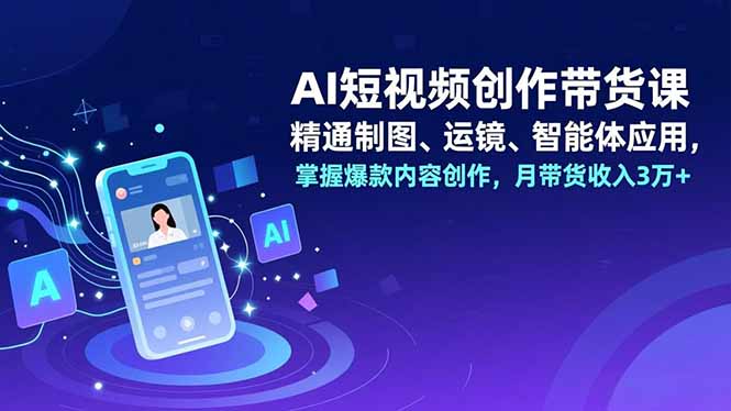 AI短视频创作带货课，精通制图、运镜、智能体应用，掌握爆款内容创作，月带货收入3万+-云讯网创