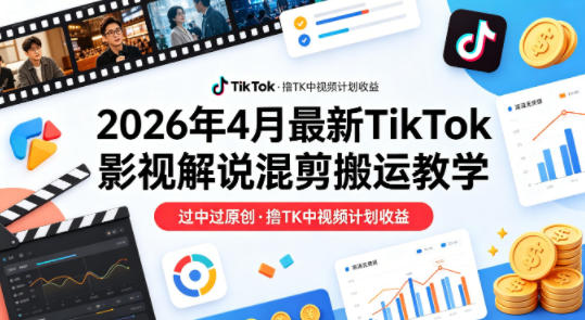 26年4月最新TikTok影视解说混剪搬运教学，过中过原创，撸TK中视频计划收益-云讯网创