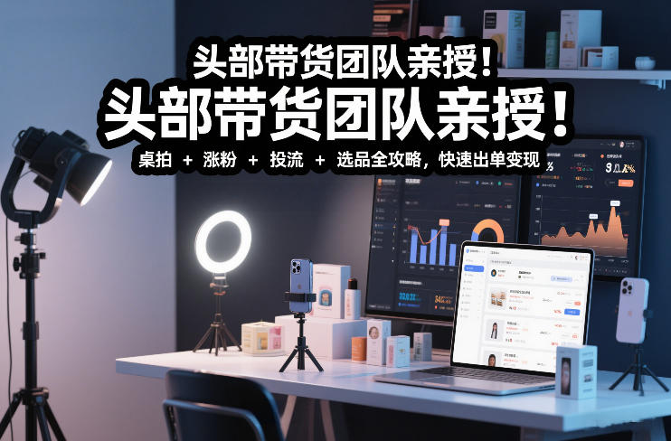 头部带货团队亲授！专业短视频实拍带货课：桌拍+涨粉+投流+选品全攻略，快速出单变现，月入2w+-云讯网创