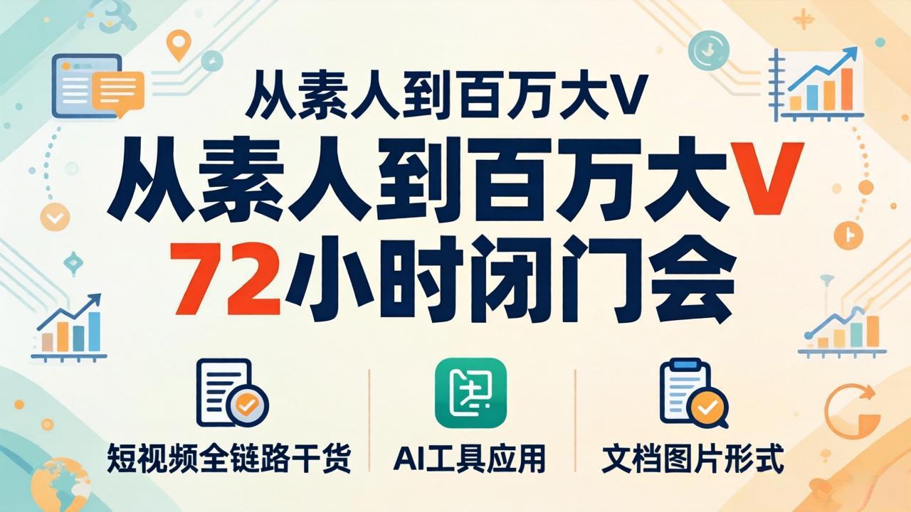 从素人到百万大V 72小时闭门会：短视频全链路干货+AI工具应用，文档图片形式轻松学变现-云讯网创