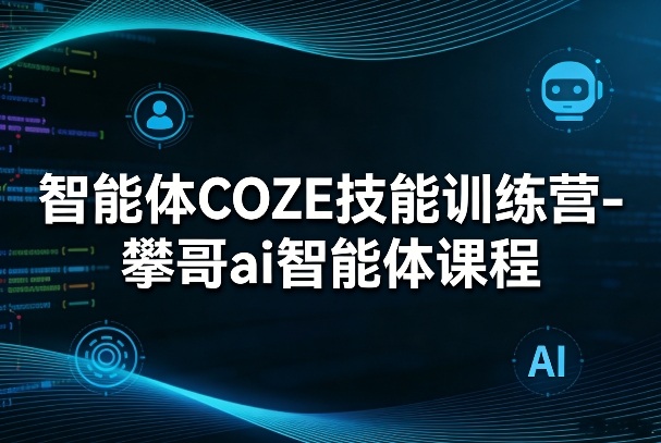 智能体COZE技能训练营-攀哥ai智能体课程-云讯网创