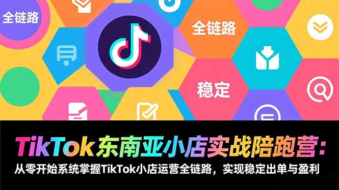 TikTok东南亚小店实战陪跑营：从零开始系统掌握TikTok小店运营全链路，实现稳定出单与盈利-云讯网创
