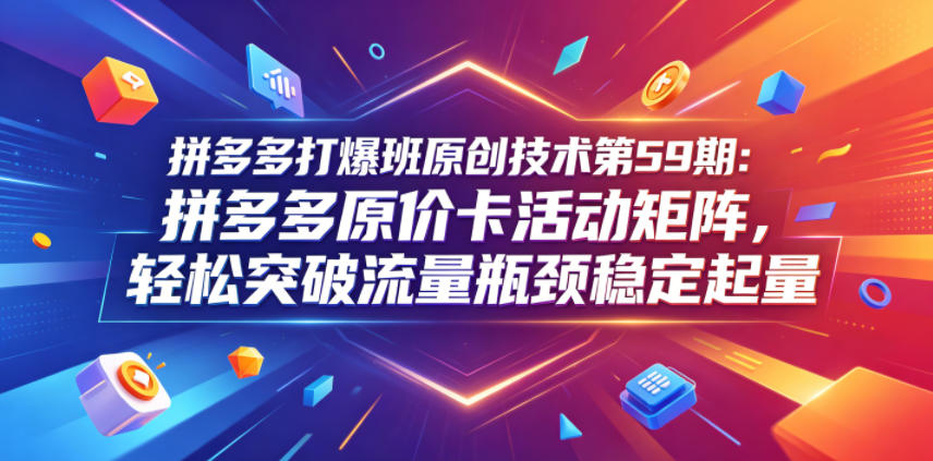 拼多多打爆班原创技术第59期：拼多多原价卡活动矩阵，轻松突破流量瓶颈稳定起量-云讯网创