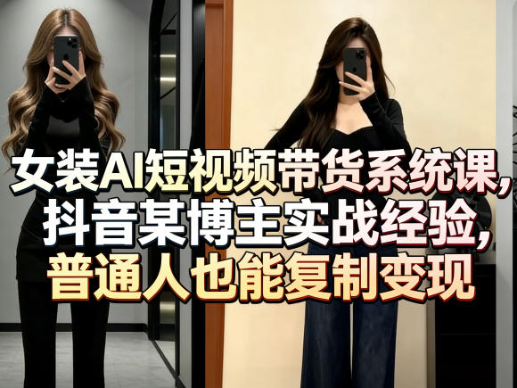女装AI短视频带货系统课，抖音某博主实战经验，普通人也能复制变现-云讯网创