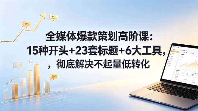 全媒体爆款策划高阶课:15种开头+23套标题+6大工具,彻底解决不起量低转化-云讯网创
