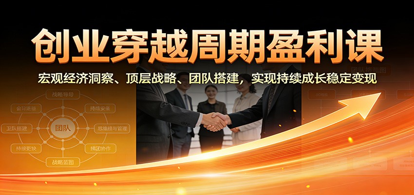 创业穿越周期盈利课：宏观经济洞察、顶层战略、团队搭建，实现持续成长稳定变现-云讯网创