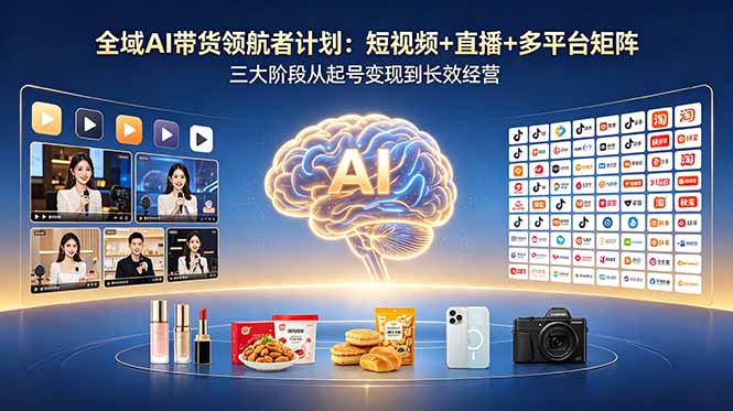 全域AI带货领航者计划：短视频+直播+多平台矩阵，三大阶段从起号变现到长效经营-云讯网创
