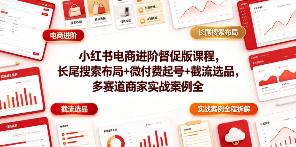 小红书电商进阶督促版课程，长尾搜索布局+微付费起号+截流选品，多赛道商家实战案例全程拆解-云讯网创