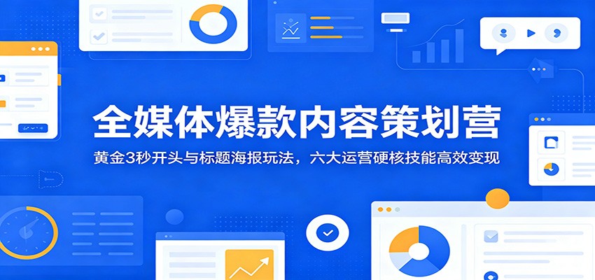 全媒体爆款内容策划营:黄金3秒开头与标题海报玩法,六大运营硬核技能高效变现-云讯网创