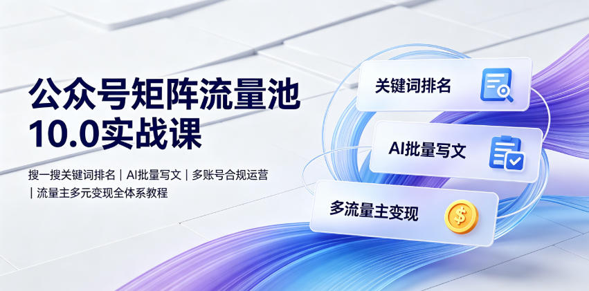 公众号矩阵流量池10.0实战课｜搜一搜关键词排名、AI批量写文、多账号合规运营、流量主多元变现全体系教程-云讯网创