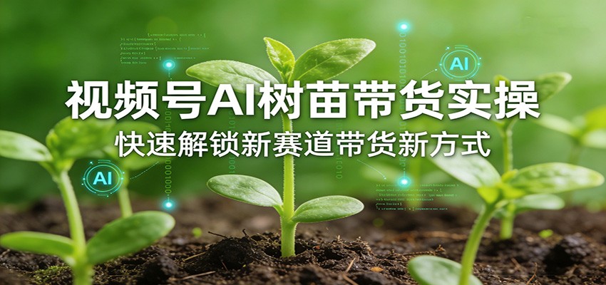 视频号AI树苗带货实操，快速解锁新赛道带货新方式-云讯网创