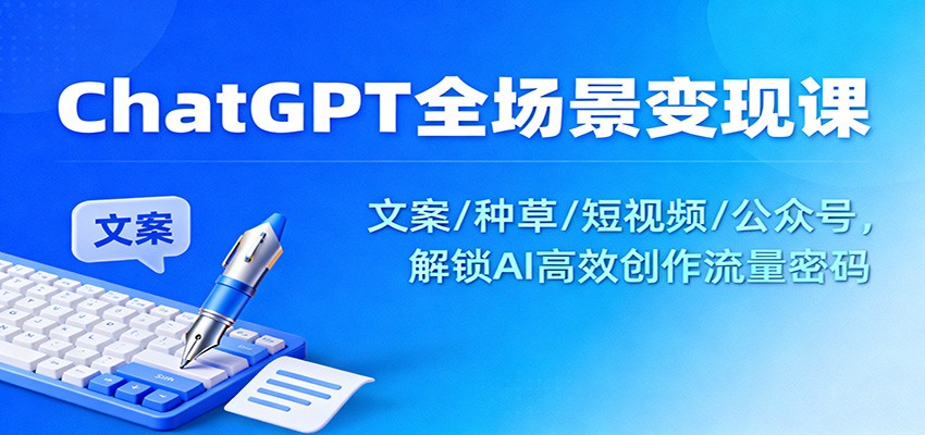 ChatGPT全场景变现课：文案/种草/短视频/公众号，解锁AI高效创作流量密码-云讯网创
