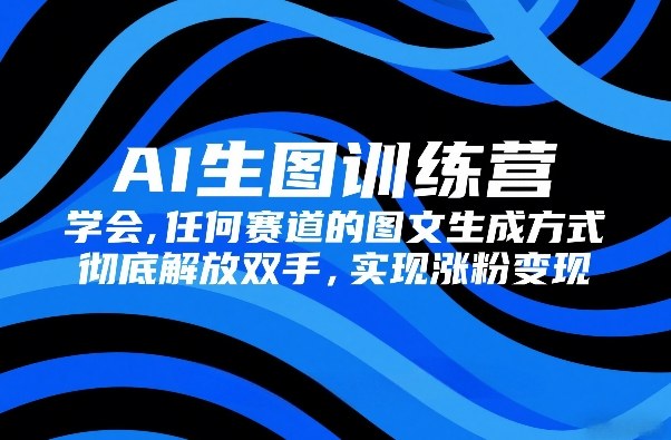 AI生图训练营，学会任何赛道的图文生成方式，彻底解放双手，实现涨粉变现-云讯网创