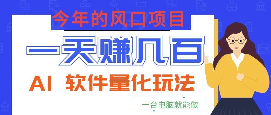 今年的风口项目，AI 软件量化玩法，让你一天赚几百，一台电脑就能做！-云讯网创