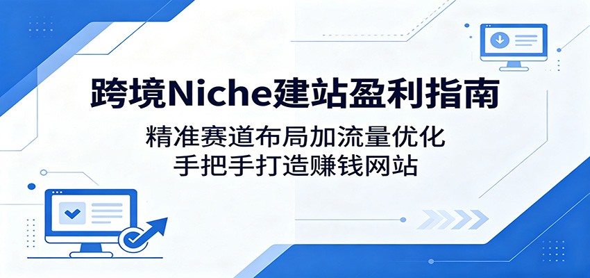跨境Niche建站盈利指南：精准赛道布局加流量优化，手把手打造赚钱网站-云讯网创