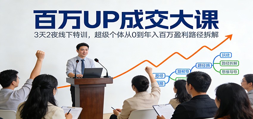 百万UP成交大课:3天2夜线下特训,超级个体从0到年入百万盈利路径拆解-云讯网创