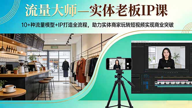 流量大师—实体老板IP课：10+种流量模型+IP打造全流程，助力实体商家玩转短视频实现商业突破-云讯网创