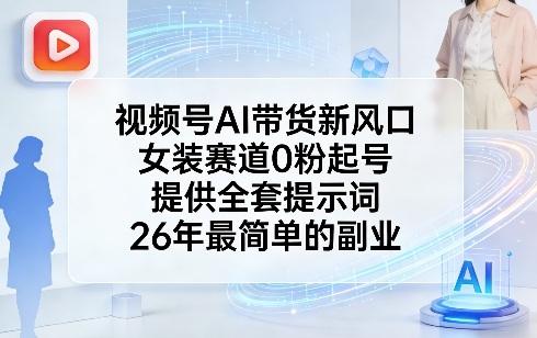 视频号AI带货新风口，女装赛道0粉起号，提供全套提示词，26年最简单的副业-云讯网创
