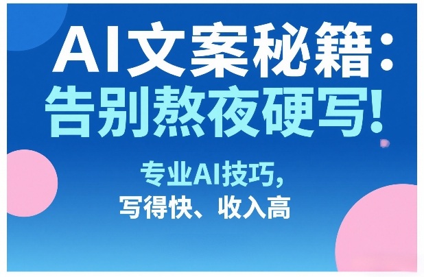 AI文案秘籍：告别熬夜硬写！专业AI技巧，写得快、收入高-云讯网创