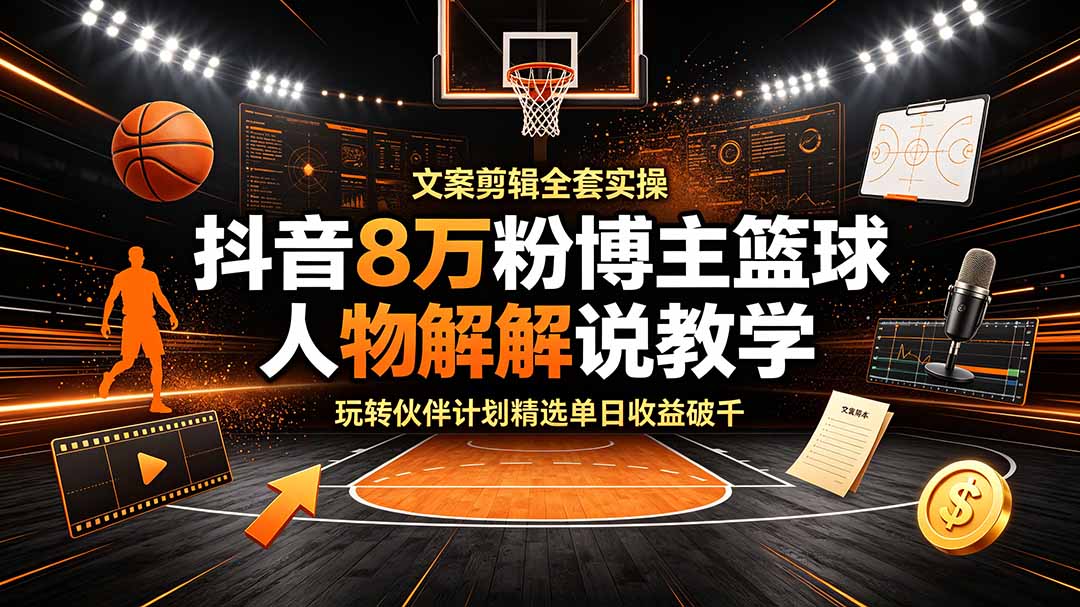 抖音8万粉博主篮球人物解说教学,文案剪辑全套实操,玩转伙伴计划精选单日收益破千-云讯网创