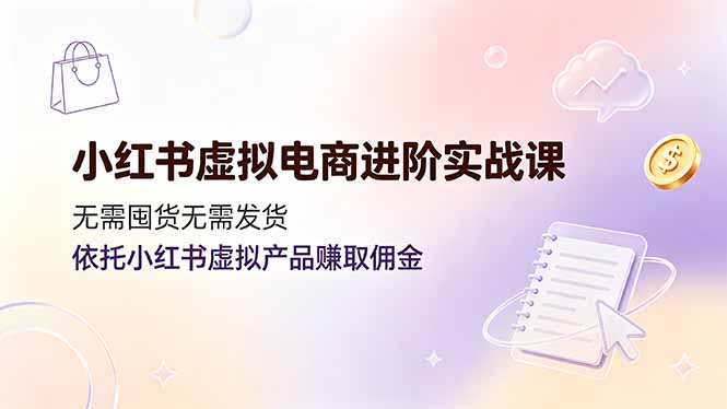 小红书虚拟电商进阶实战课，无需囤货无需发货，依托小红书虚拟产品赚取佣金-云讯网创