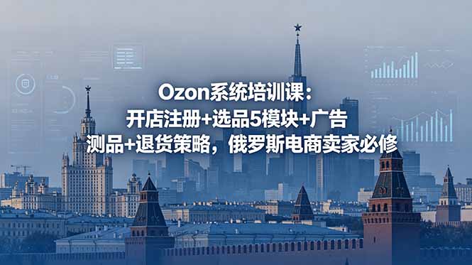 Ozon系统培训课:开店注册+选品5模块+广告测品+退货策略,俄罗斯电商卖家必修-云讯网创