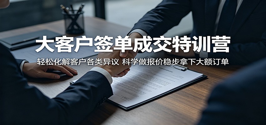 大客户签单成交特训营：轻松化解客户各类异议，科学做报价稳步拿下大额订单-云讯网创