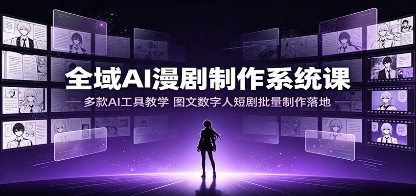 全域AI漫剧制作系统课:多款AI工具教学,图文数字人短剧批量制作落地-云讯网创