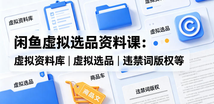 闲鱼虚拟选品资料课：虚拟资料库丨虚拟选品丨违禁词版权等-云讯网创