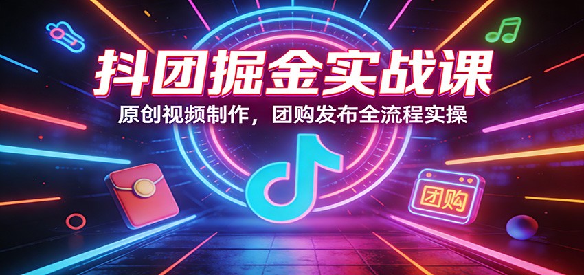 抖团掘金实战课：原创视频制作，团购发布全流程实操-云讯网创