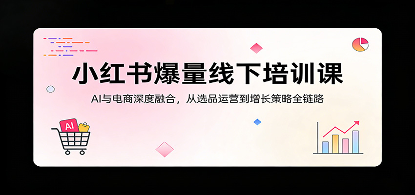 小红书爆量线下培训课：AI与电商深度融合，从选品运营到增长策略全链路-云讯网创