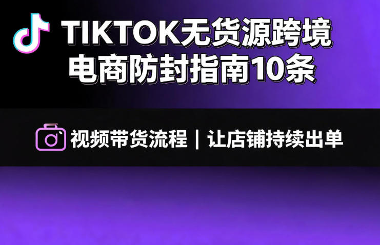 TIKTOK无货源跨境电商防封指南10条➕视频带货流程让自己的店铺持续出单【文档】-云讯网创