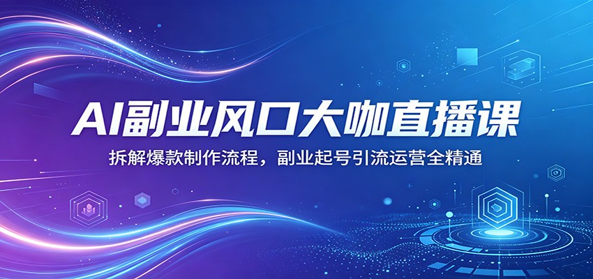 AI副业风口大咖直播课：拆解爆款制作流程，副业起号引流运营全精通-云讯网创